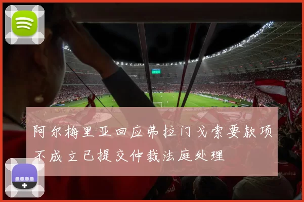 阿尔梅里亚回应弗拉门戈索要款项不成立已提交仲裁法庭处理