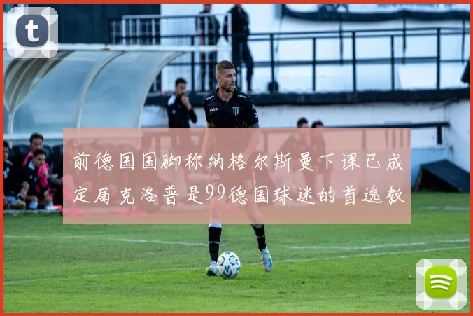 前德国国脚称纳格尔斯曼下课已成定局克洛普是99德国球迷的首选教练