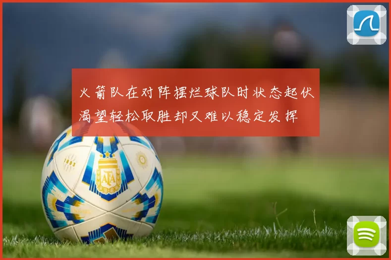 火箭队在对阵摆烂球队时状态起伏渴望轻松取胜却又难以稳定发挥