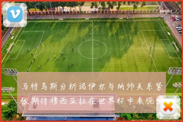 马特乌斯分析诺伊尔与纳帅关系紧张期待穆西亚拉在世界杯中表现出色