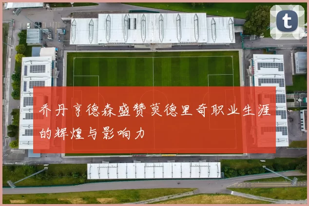 乔丹亨德森盛赞莫德里奇职业生涯的辉煌与影响力
