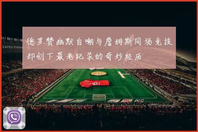德罗赞幽默自嘲与詹姆斯同场竞技却创下最老纪录的奇妙经历