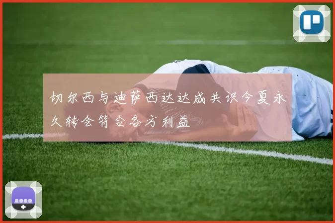 切尔西与迪萨西达达成共识今夏永久转会符合各方利益