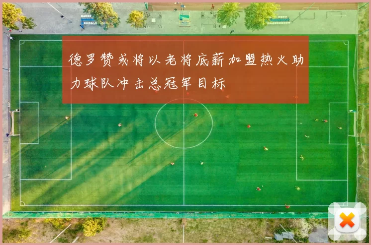 德罗赞或将以老将底薪加盟热火助力球队冲击总冠军目标