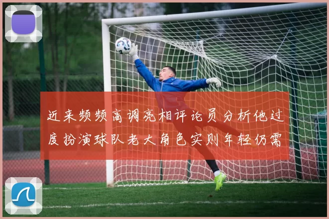 近来频频高调亮相评论员分析他过度扮演球队老大角色实则年轻仍需成长