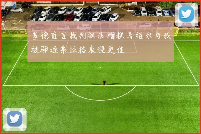 基德直言裁判执法糟糕马绍尔与我被驱逐弗拉格表现更佳