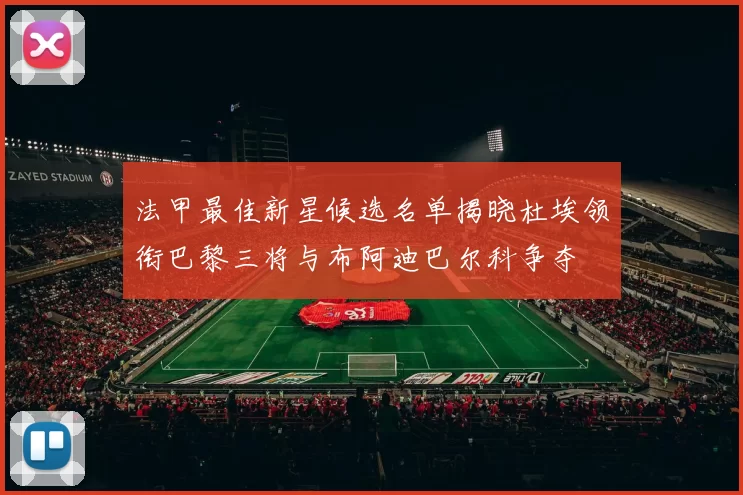 法甲最佳新星候选名单揭晓杜埃领衔巴黎三将与布阿迪巴尔科争夺