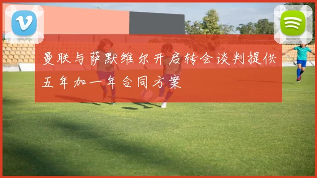 曼联与萨默维尔开启转会谈判提供五年加一年合同方案