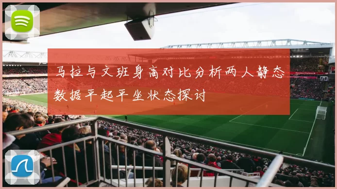 马拉与文班身高对比分析两人静态数据平起平坐状态探讨