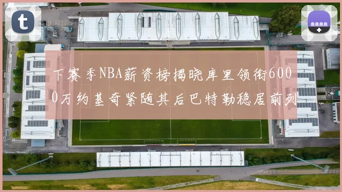 下赛季NBA薪资榜揭晓库里领衔6000万约基奇紧随其后巴特勒稳居前列
