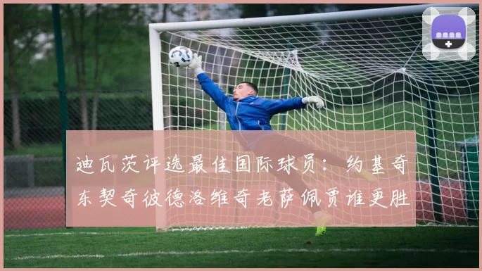 迪瓦茨评选最佳国际球员：约基奇东契奇彼德洛维奇老萨佩贾谁更胜一筹