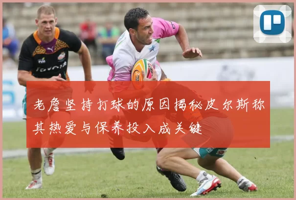 老詹坚持打球的原因揭秘皮尔斯称其热爱与保养投入成关键