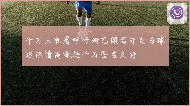 千万人联署呼吁姆巴佩离开皇马球迷热情高涨超千万签名支持