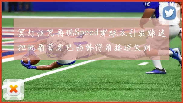 冥灯诅咒再现Speed穿球衣引发球迷担忧葡萄牙巴西佛得角接连失利