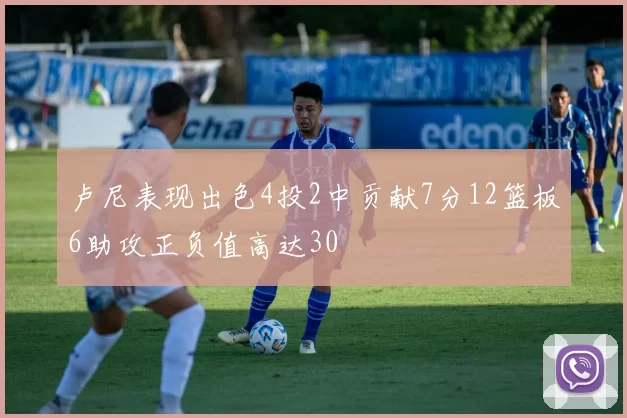 卢尼表现出色4投2中贡献7分12篮板6助攻正负值高达30