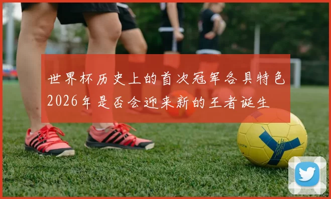 世界杯历史上的首次冠军各具特色2026年是否会迎来新的王者诞生