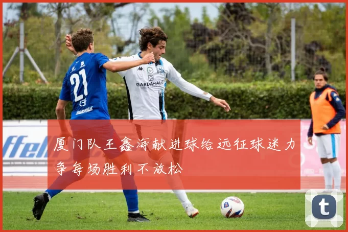 厦门队王鑫海献进球给远征球迷力争每场胜利不放松