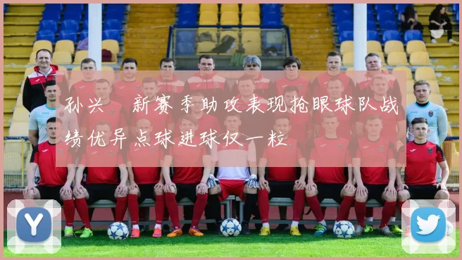 孙兴慜新赛季助攻表现抢眼球队战绩优异点球进球仅一粒