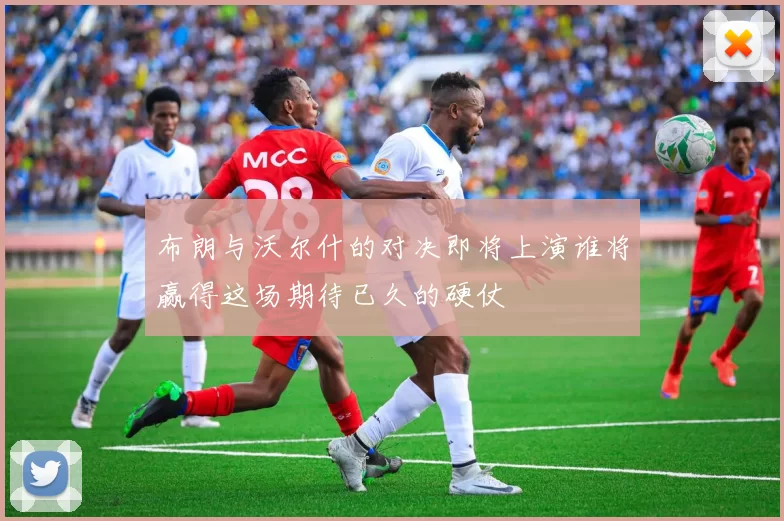布朗与沃尔什的对决即将上演谁将赢得这场期待已久的硬仗