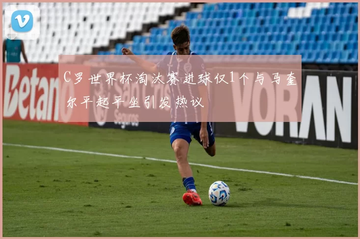 C罗世界杯淘汰赛进球仅1个与马奎尔平起平坐引发热议
