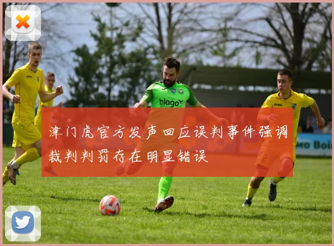 津门虎官方发声回应误判事件强调裁判判罚存在明显错误