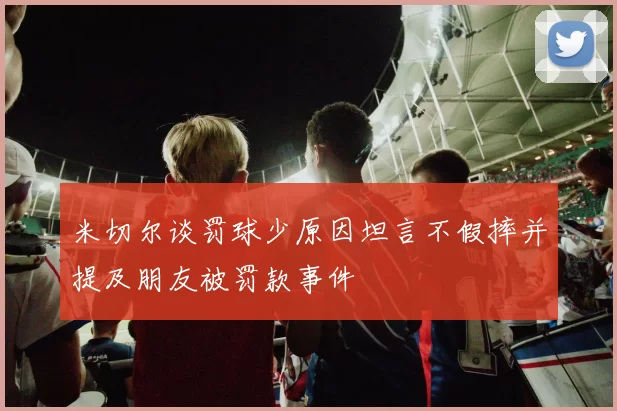 米切尔谈罚球少原因坦言不假摔并提及朋友被罚款事件