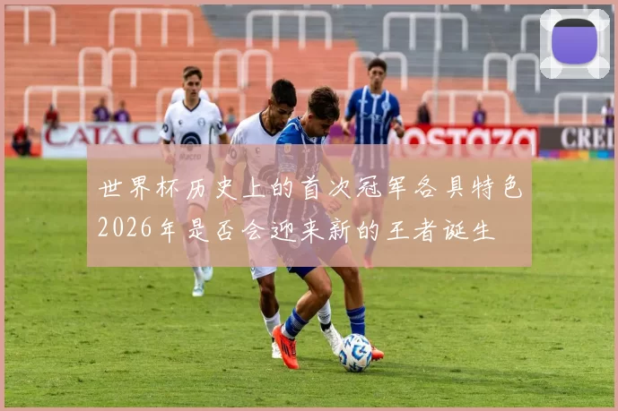 世界杯历史上的首次冠军各具特色2026年是否会迎来新的王者诞生