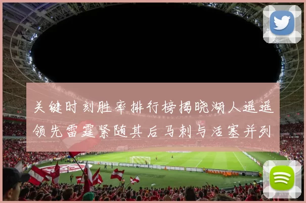 关键时刻胜率排行榜揭晓湖人遥遥领先雷霆紧随其后马刺与活塞并列第三