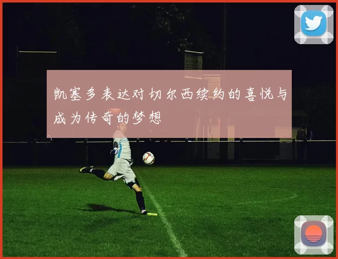 凯塞多表达对切尔西续约的喜悦与成为传奇的梦想