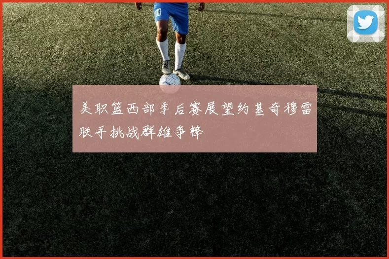 美职篮西部季后赛展望约基奇穆雷联手挑战群雄争锋
