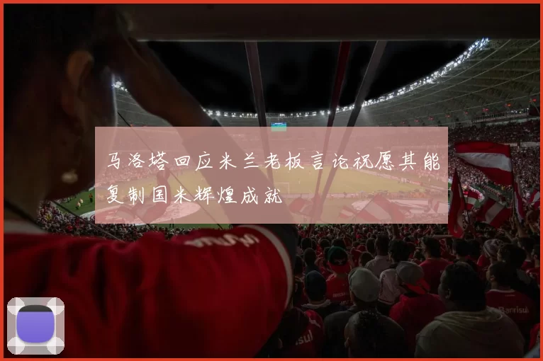马洛塔回应米兰老板言论祝愿其能复制国米辉煌成就