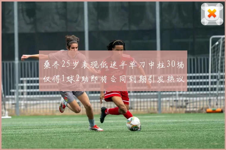 桑乔25岁表现低迷半单刀中柱30场仅得1球2助即将合同到期引发热议