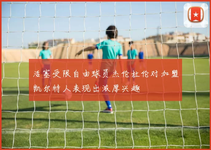 活塞受限自由球员杰伦杜伦对加盟凯尔特人表现出浓厚兴趣