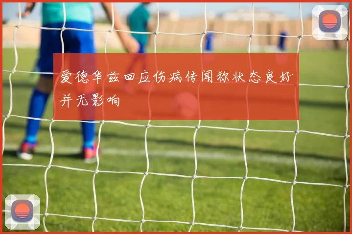 爱德华兹回应伤病传闻称状态良好并无影响