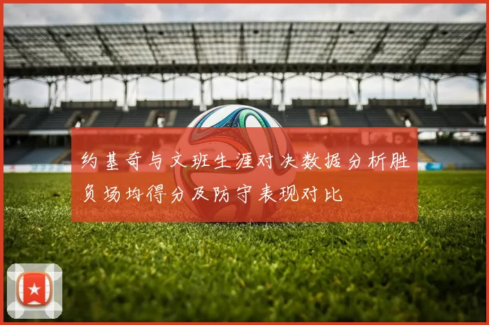 约基奇与文班生涯对决数据分析胜负场均得分及防守表现对比