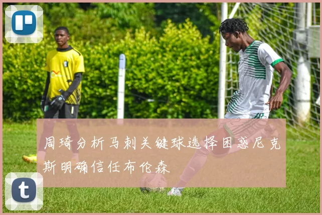 周琦分析马刺关键球选择困惑尼克斯明确信任布伦森