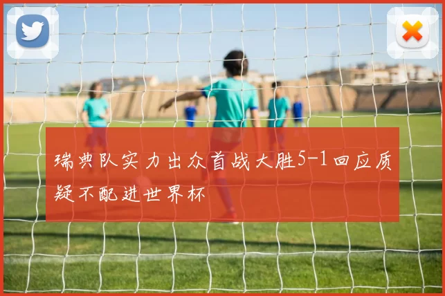 瑞典队实力出众首战大胜5-1回应质疑不配进世界杯