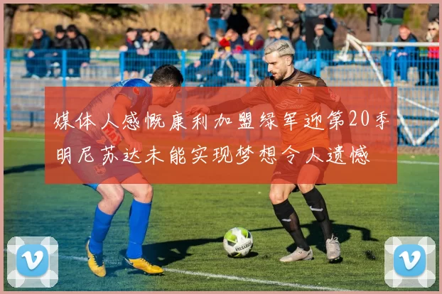 媒体人感慨康利加盟绿军迎第20季明尼苏达未能实现梦想令人遗憾