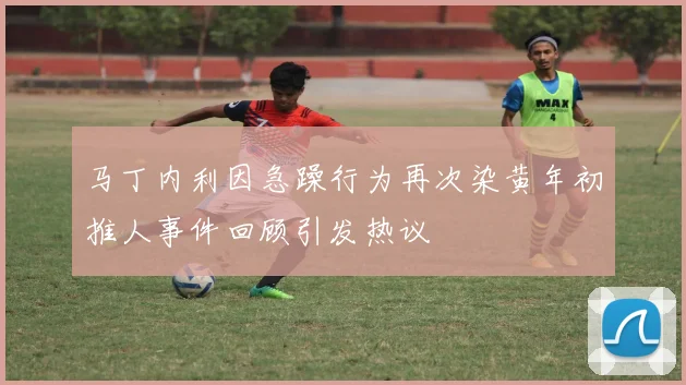 马丁内利因急躁行为再次染黄年初推人事件回顾引发热议